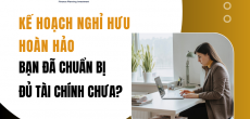 Kế hoạch nghỉ hưu hoàn hảo: Bạn đã chuẩn bị đủ tài chính chưa?